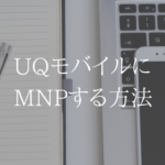 【総まとめ】UQモバイルにMNPする人必見。手順はたったの４step
