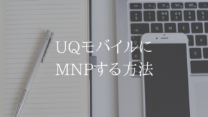 【総まとめ】UQモバイルにMNPする人必見。手順はたったの４step