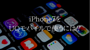 iPhone７をUQモバイルで使うための３つの方法を紹介します
