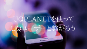 UQPLANETを使ってUQモバイルユーザーとつながろう